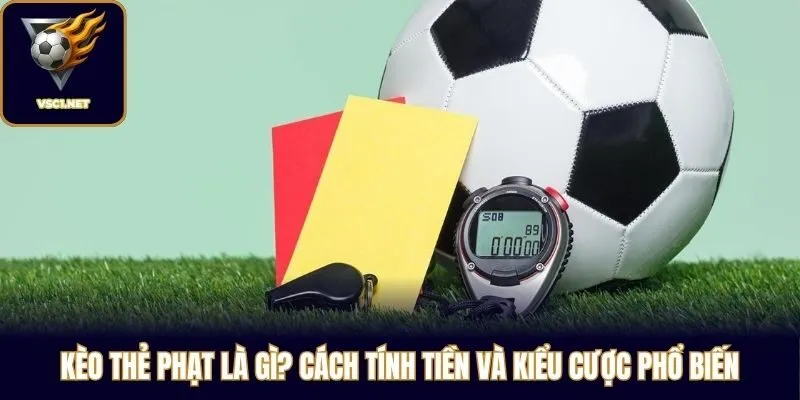 Kèo Thẻ Phạt Là Gì? Cách Tính Tiền Và Kiểu Cược Phổ Biến