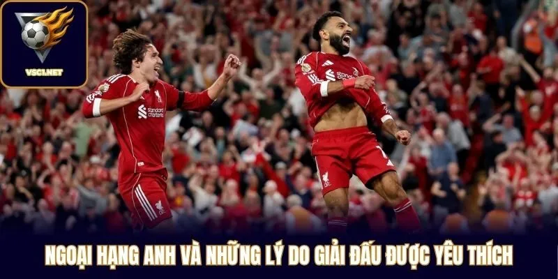 Ngoại hạng Anh và những lý do giải đấu được yêu thích