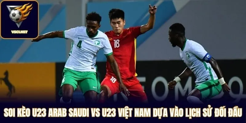 Soi kèo U23 Arab Saudi vs U23 Việt Nam dựa vào lịch sử đối đầu