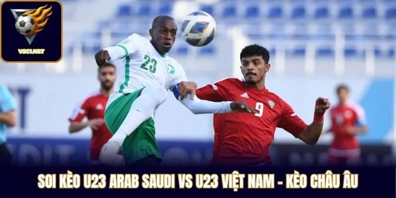 Soi kèo U23 Arab Saudi vs U23 Việt Nam châu Âu