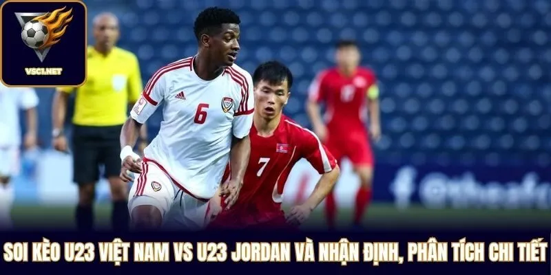 Soi kèo U23 Việt Nam vs U23 Jordan và nhận định, phân tích chi tiết