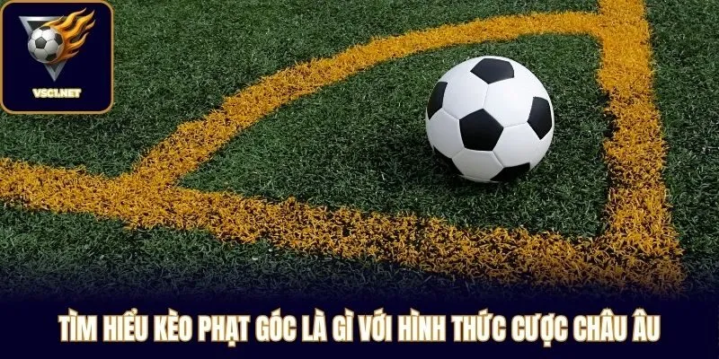Tìm hiểu kèo phạt góc là gì với hình thức cược châu Âu