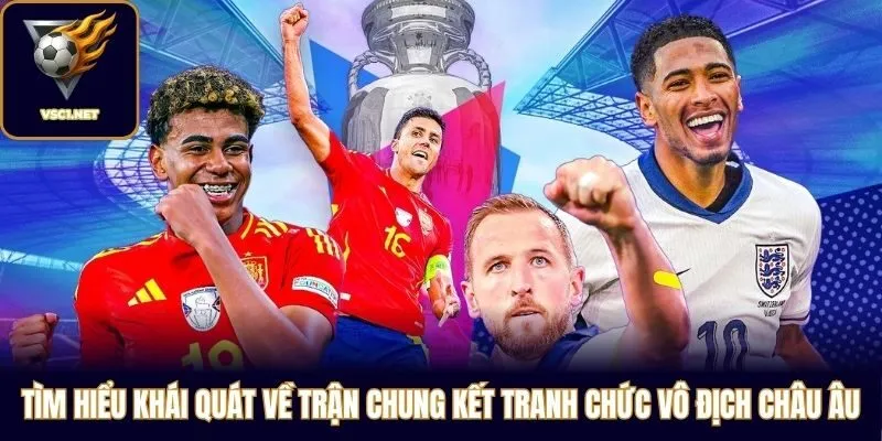 Tìm hiểu khái quát về trận chung kết tranh chức vô địch châu Âu